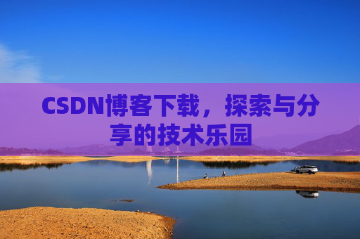 CSDN博客下载,探索与分享的技术乐园 CSDN博客下载,探索与分享的技术乐园